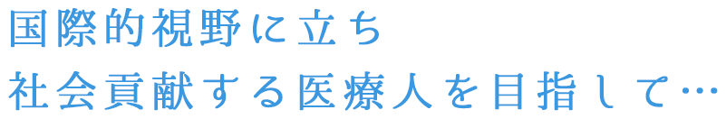 国際的視野に立ち社会貢献する医療人を目指して…